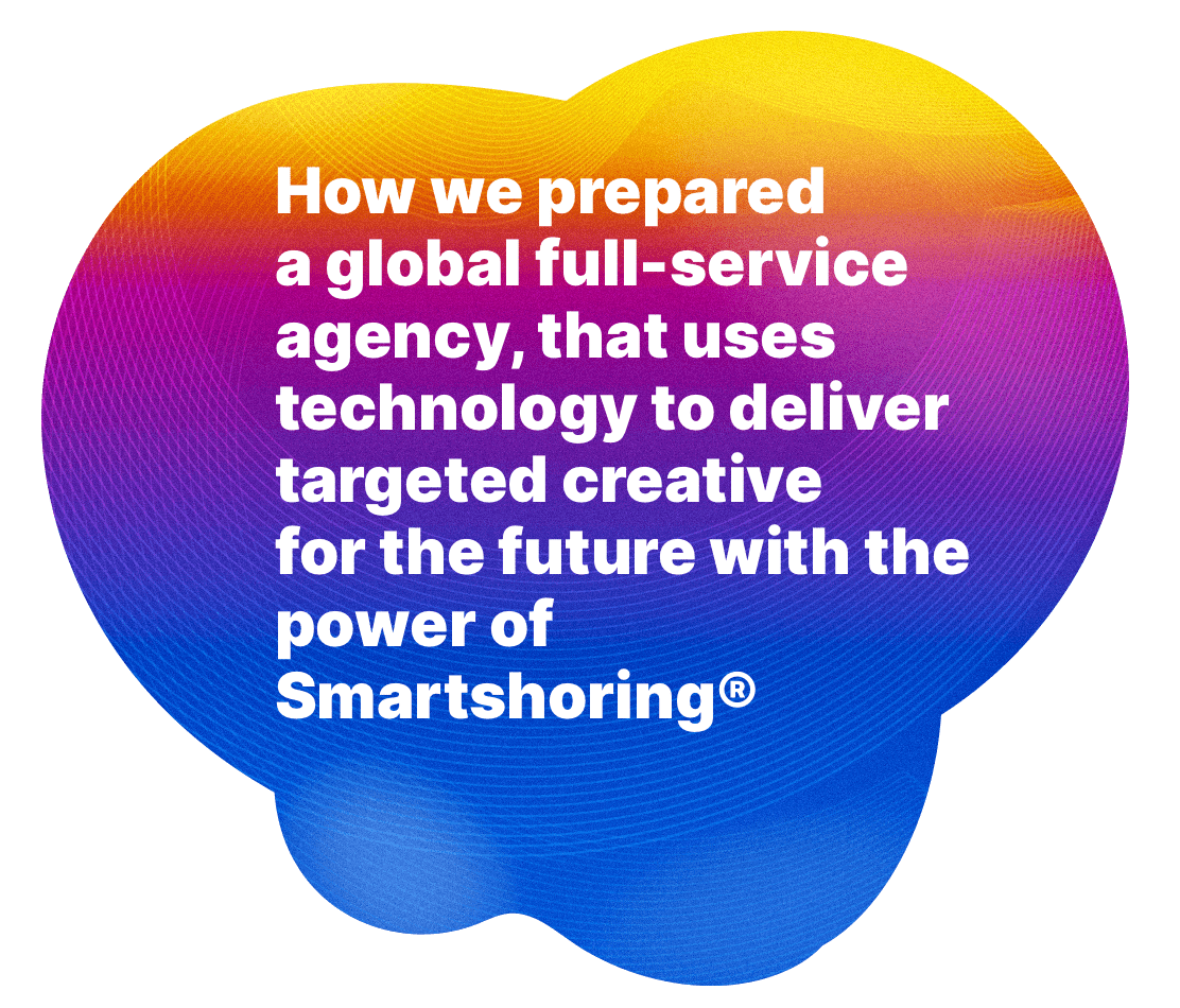 How we prepared a global full-service agency, that uses technology to deliver targeted creative for the future with the power of Smartshoring.
